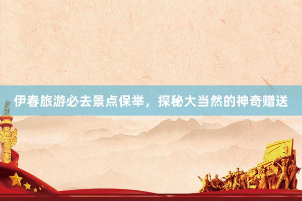 伊春旅游必去景点保举，探秘大当然的神奇赠送
