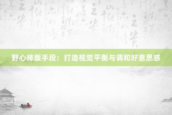 野心排版手段：打造视觉平衡与调和好意思感